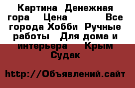 Картина “Денежная гора“ › Цена ­ 4 000 - Все города Хобби. Ручные работы » Для дома и интерьера   . Крым,Судак